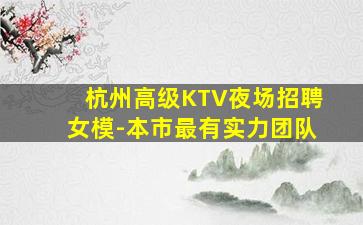 杭州高级KTV夜场招聘女模-本市最有实力团队